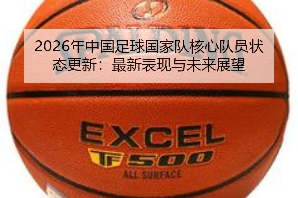 2026年中国足球国家队核心队员状态更新：最新表现与未来展望