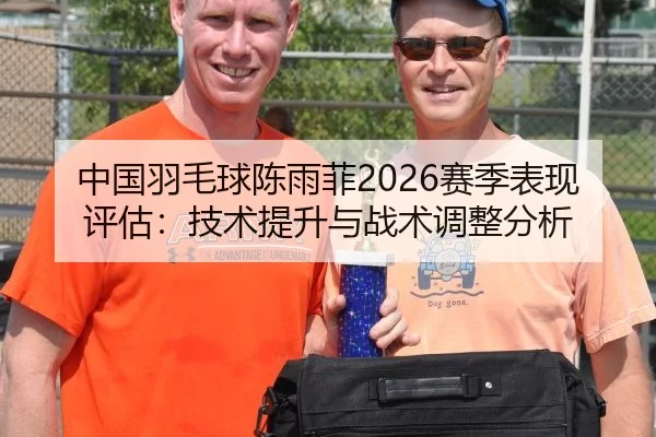 中国羽毛球陈雨菲2026赛季表现评估：技术提升与战术调整分析