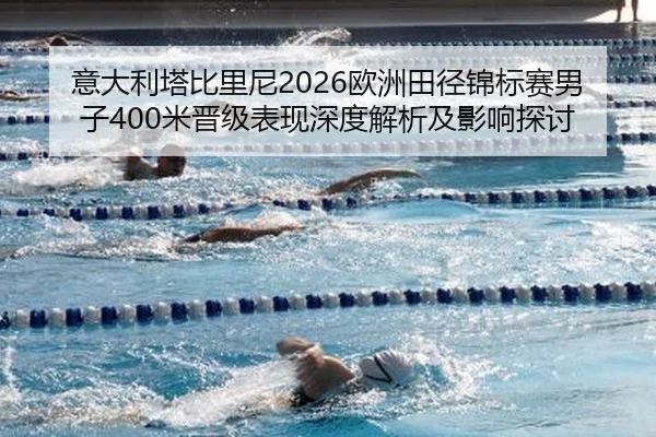 意大利塔比里尼2026欧洲田径锦标赛男子400米晋级表现深度解析及影响探讨