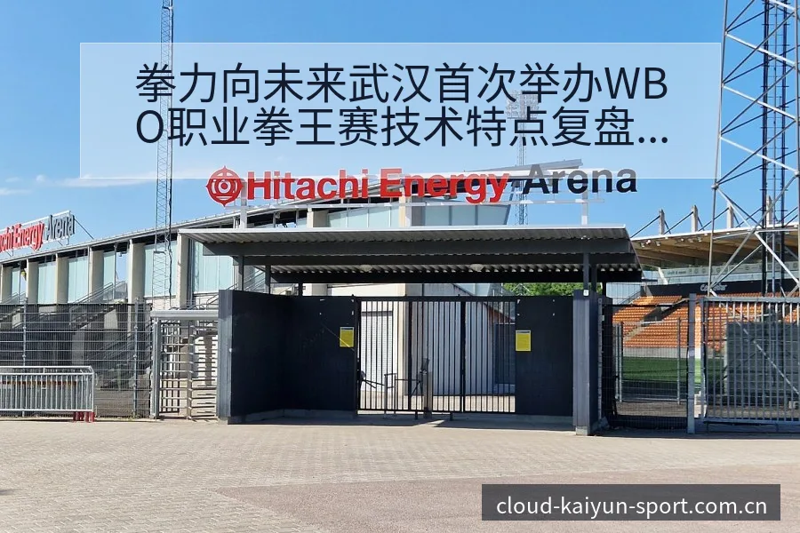 拳力向未来武汉首次举办WBO职业拳王赛技术特点复盘与关键 - 开云