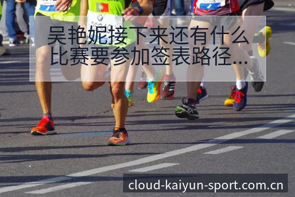 吴艳妮接下来还有什么比赛要参加签表路径与晋级前景数据对比 - 开云