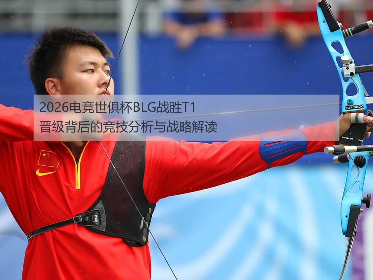 2026电竞世俱杯BLG战胜T1晋级背后的竞技分析与战略解读